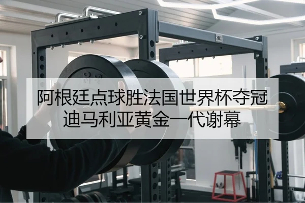 阿根廷点球胜法国世界杯夺冠 迪马利亚黄金一代谢幕