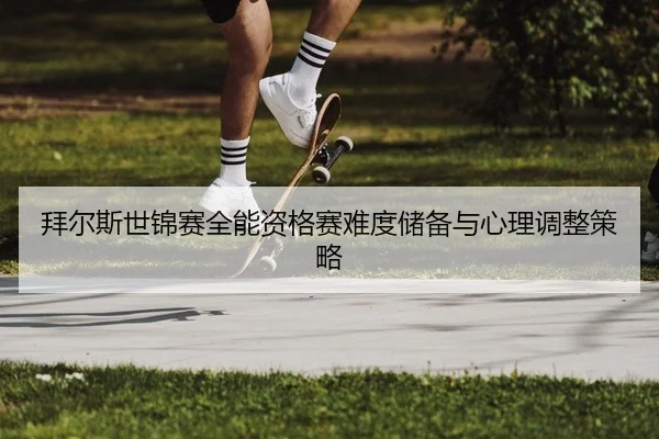 拜尔斯世锦赛全能资格赛难度储备与心理调整策略
